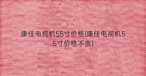 康佳电视机55寸价格(康佳电视机55寸价格不贵)