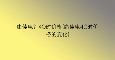 康佳电？4O时价格(康佳电4O时价格的变化)