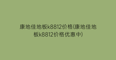 “康地佳地板k8812价格(康地佳地板k8812价格优惠中)