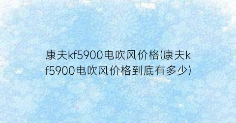 康夫kf5900电吹风价格(康夫kf5900电吹风价格到底有多少)