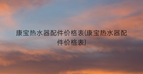 康宝热水器配件价格表(康宝热水器配件价格表)