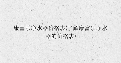 康富乐净水器价格表(了解康富乐净水器的价格表)