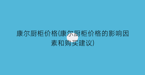 “康尔厨柜价格(康尔厨柜价格的影响因素和购买建议)