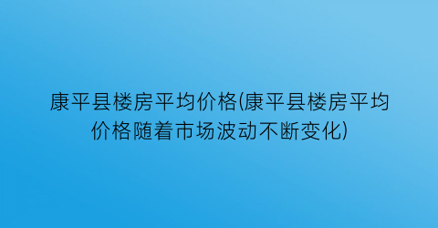 “康平县楼房平均价格(康平县楼房平均价格随着市场波动不断变化)