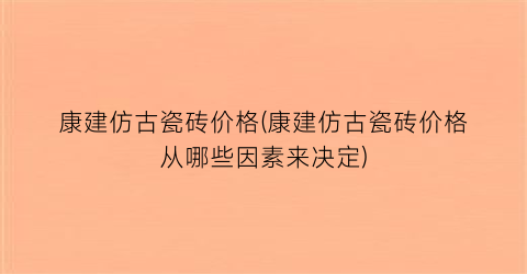 康建仿古瓷砖价格(康建仿古瓷砖价格从哪些因素来决定)