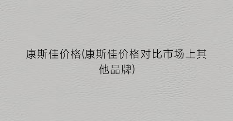 康斯佳价格(康斯佳价格对比市场上其他品牌)
