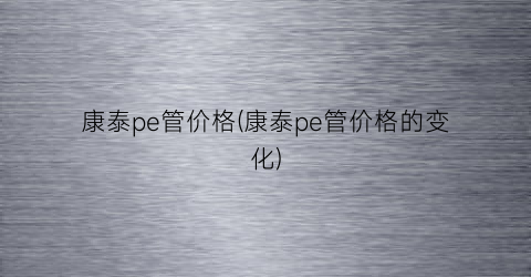 康泰pe管价格(康泰pe管价格的变化)
