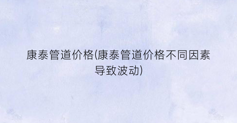 康泰管道价格(康泰管道价格不同因素导致波动)