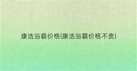 “康浩浴霸价格(康浩浴霸价格不贵)