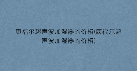 康福尔超声波加湿器的价格(康福尔超声波加湿器的价格)