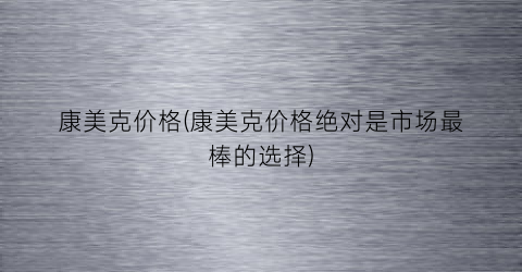 康美克价格(康美克价格绝对是市场最棒的选择)