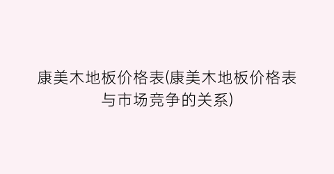 康美木地板价格表(康美木地板价格表与市场竞争的关系)