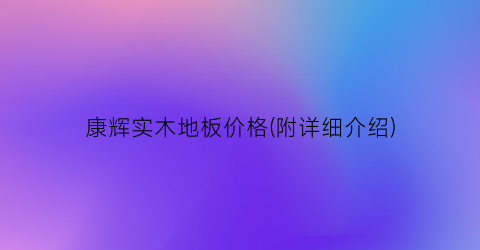 康辉实木地板价格(附详细介绍)