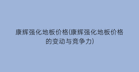 康辉强化地板价格(康辉强化地板价格的变动与竞争力)