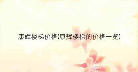 “康辉楼梯价格(康辉楼梯的价格一览)