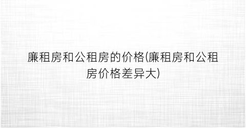 廉租房和公租房的价格(廉租房和公租房价格差异大)
