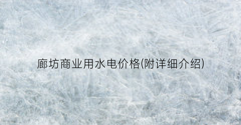 廊坊商业用水电价格(附详细介绍)