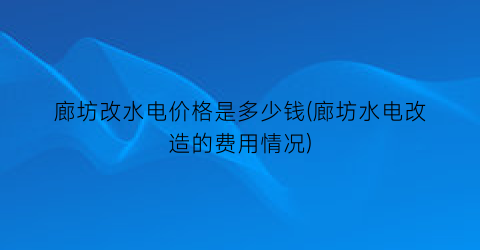 廊坊改水电价格是多少钱(廊坊水电改造的费用情况)