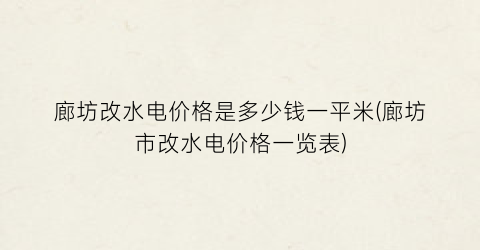 廊坊改水电价格是多少钱一平米(廊坊市改水电价格一览表)
