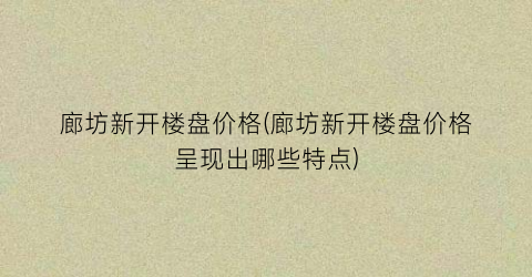 廊坊新开楼盘价格(廊坊新开楼盘价格呈现出哪些特点)