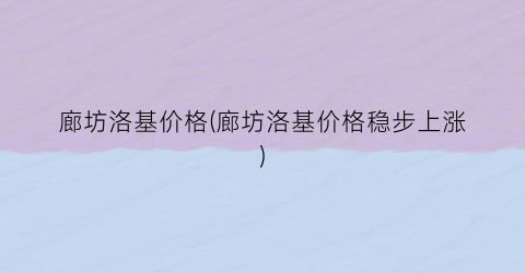 廊坊洛基价格(廊坊洛基价格稳步上涨)