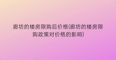 廊坊的楼房限购后价格(廊坊的楼房限购政策对价格的影响)