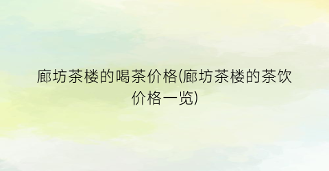 廊坊茶楼的喝茶价格(廊坊茶楼的茶饮价格一览)