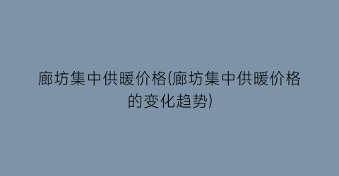 廊坊集中供暖价格(廊坊集中供暖价格的变化趋势)