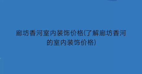 廊坊香河室内装饰价格(了解廊坊香河的室内装饰价格)