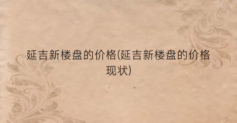 延吉新楼盘的价格(延吉新楼盘的价格现状)