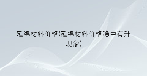 延绵材料价格(延绵材料价格稳中有升现象)