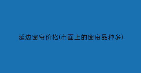 延边窗帘价格(市面上的窗帘品种多)