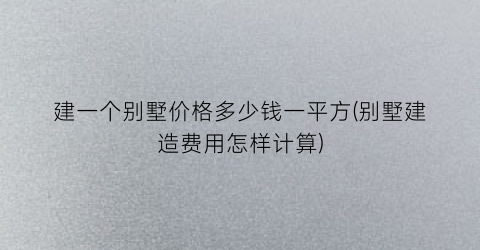 建一个别墅价格多少钱一平方(别墅建造费用怎样计算)
