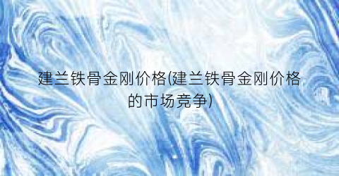 “建兰铁骨金刚价格(建兰铁骨金刚价格的市场竞争)