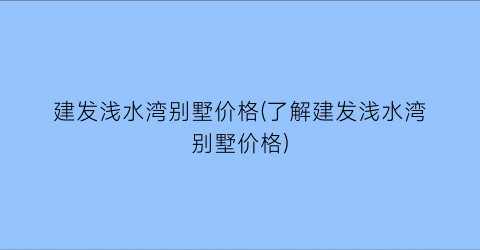 建发浅水湾别墅价格(了解建发浅水湾别墅价格)