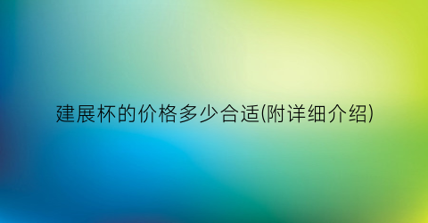 建展杯的价格多少合适(附详细介绍)
