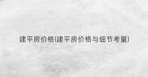 建平房价格(建平房价格与细节考量)