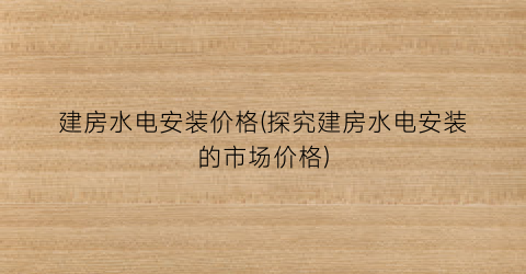 “建房水电安装价格(探究建房水电安装的市场价格)
