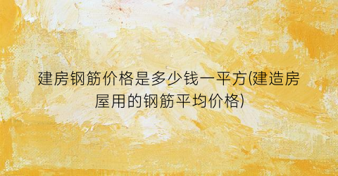 建房钢筋价格是多少钱一平方(建造房屋用的钢筋平均价格)
