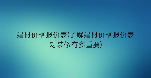 建材价格报价表(了解建材价格报价表对装修有多重要)