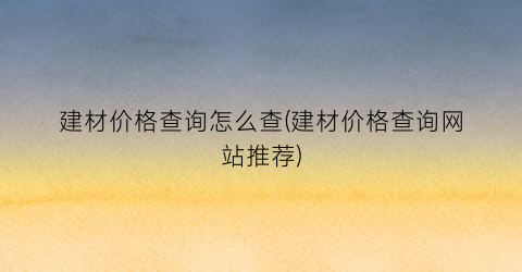 建材价格查询怎么查(建材价格查询网站推荐)
