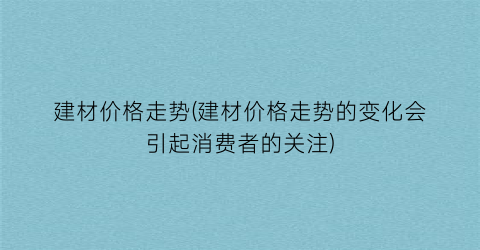 建材价格走势(建材价格走势的变化会引起消费者的关注)