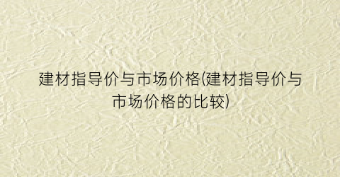 建材指导价与市场价格(建材指导价与市场价格的比较)