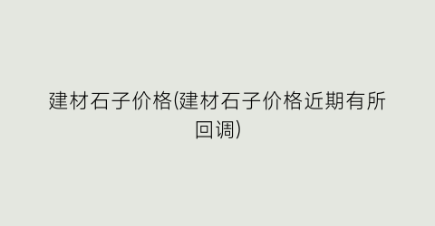建材石子价格(建材石子价格近期有所回调)
