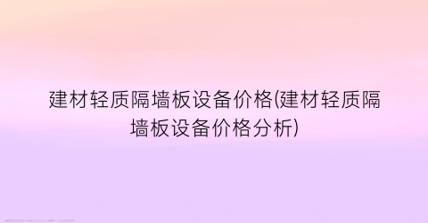 “建材轻质隔墙板设备价格(建材轻质隔墙板设备价格分析)