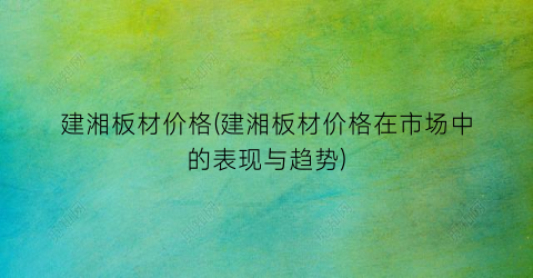 建湘板材价格(建湘板材价格在市场中的表现与趋势)