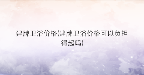 建牌卫浴价格(建牌卫浴价格可以负担得起吗)