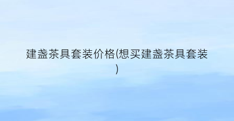 建盏茶具套装价格(想买建盏茶具套装)