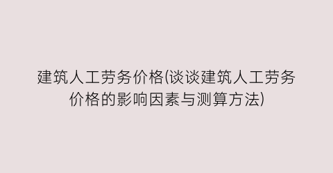 “建筑人工劳务价格(谈谈建筑人工劳务价格的影响因素与测算方法)