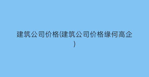 建筑公司价格(建筑公司价格缘何高企)